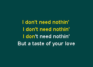 I don't need nothin'
I don't need nothin'

I don't need nothin'
But a taste of your love