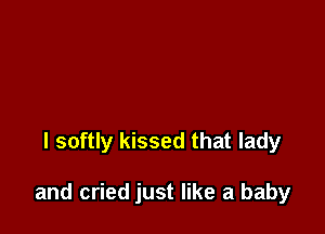l softly kissed that lady

and cried just like a baby