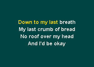 Down to my last breath
My last crumb of bread

No roof over my head
And I'd be okay
