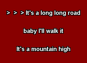 t? t? ) It's a long long road

baby I'll walk it

It's a mountain high