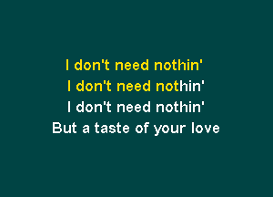 I don't need nothin'
I don't need nothin'

I don't need nothin'
But a taste of your love