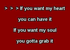 t? o t) If you want my heart

you can have it

If you want my soul

you gotta grab it