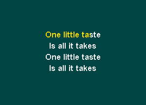 One little taste
Is all it takes

One little taste
Is all it takes