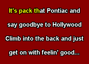It's pack that Pontiac and
say goodbye to Hollywood
Climb into the back and just

get on with feelin' good...