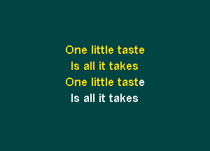 One little taste
Is all it takes

One little taste
Is all it takes