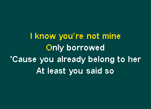 I know yowre not mine
Only borrowed

'Cause you already belong to her
At least you said so