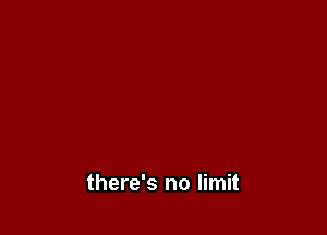 there's no limit