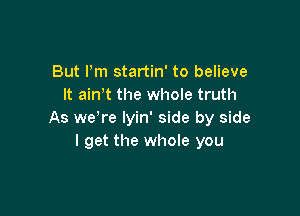But Pm startin' to believe
It ain t the whole truth

As we're lyin' side by side
I get the whole you