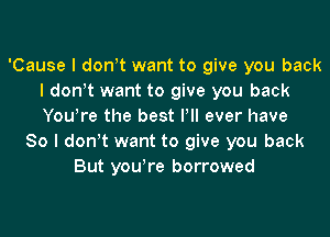 'Cause I donIt want to give you back
I donIt want to give you back
YouIre the best IIII ever have

So I donIt want to give you back
But youIre borrowed