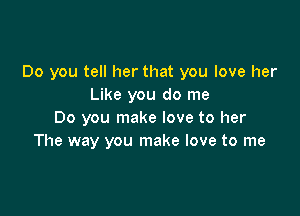 Do you tell her that you love her
Like you do me

Do you make love to her
The way you make love to me
