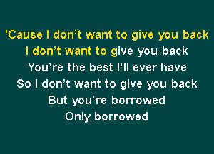 'Cause I donIt want to give you back
I donIt want to give you back
YouIre the best IIII ever have

So I donIt want to give you back
But youIre borrowed
Only borrowed