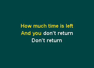 How much time is left
And you don t return

Don,t return
