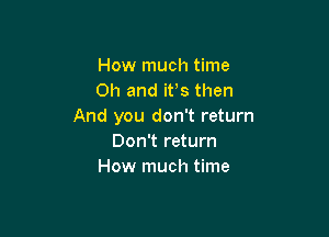 How much time
Oh and ifs then
And you don't return

Don't return
How much time