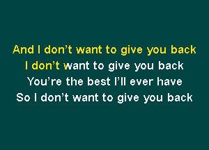 And I donot want to give you back
I donot want to give you back

You're the best HI ever have
So I don't want to give you back