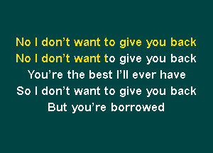 No l donot want to give you back
No I donot want to give you back
Youore the best Pll ever have

So I donot want to give you back
But you're borrowed