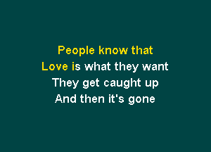 People know that
Love is what they want

They get caught up
And then it's gone