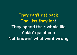 They can't get back
The kiss they lost
They spend their whole life

Askin' questions
Not knowin' what went wrong