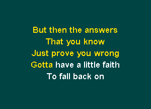 But then the answers
That you know
Just prove you wrong

Gotta have a little faith
To fall back on