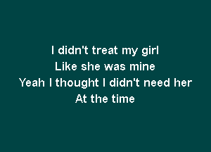 I didn't treat my girl
Like she was mine

Yeah I thought I didn't need her
At the time