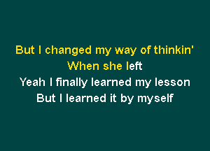 But I changed my way of thinkin'
When she left

Yeah I finally learned my lesson
But I learned it by myself