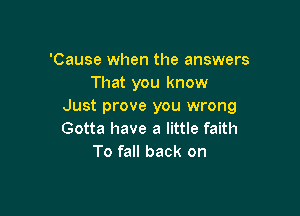 'Cause when the answers
That you know
Just prove you wrong

Gotta have a little faith
To fall back on