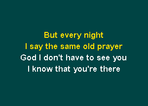 But every night
I say the same old prayer

God I don't have to see you
I know that you're there