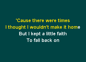 'Cause there were times
lthought I wouldn't make it home

But I kept a little faith
To fall back on