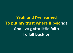 Yeah and I've learned
To put my trust where it belongs

And I've gotta little faith
To fall back on