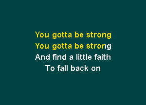 You gotta be strong
You gotta be strong

And find a little faith
To fall back on