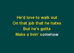 He'd love to walk out
On that job that he hates

But he's gotta
Make a Iivin' somehow