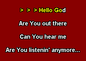 r) ? Hello God
Are You out there

Can You hear me

Are You Iistenin' anymore...