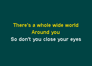 There's a whole wide world
Around you

So don't you close your eyes