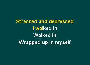 Stressed and depressed
I walked in

Walked in
Wrapped up in myself