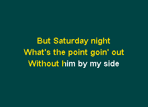But Saturday night
What's the point goin' out

Without him by my side
