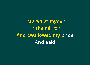 I stared at myself
In the mirror

And swallowed my pride
And said