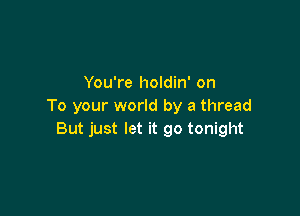 You're holdin' on
To your world by a thread

But just let it go tonight