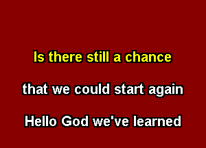 Is there still a chance

that we could start again

Hello God we've learned