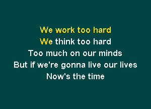We work too hard
We think too hard
Too much on our minds

But if we're gonna live our lives
Now's the time