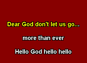 Dear God don't let us go...

more than ever

Hello God hello hello