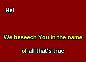 We beseech You in the name

of all that's true