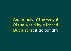 You're holdin' the weight
0f the world by a thread

But just let it go tonight