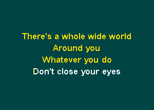 There's a whole wide world
Around you

Whatever you do
Don't close your eyes