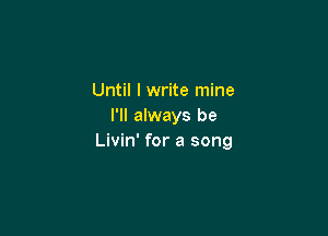 Until I write mine
I'll always be

Livin' for a song