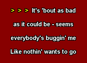 r) It's 'bout as bad

as it could be - seems

everybody's buggin' me

Like nothin' wants to go