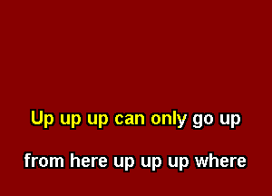 Up up up can only go up

from here up up up where