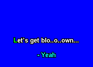 Lefs get blo..o..own...

- Yeah