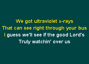 We got ultraviolet x-rays
That can see right through your bus

I guess we'll see if the good Lord's
Truly watchin' over us