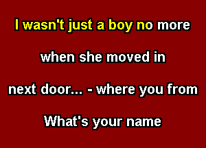 I wasn't just a boy no more

when she moved in

next door... - where you from

What's your name