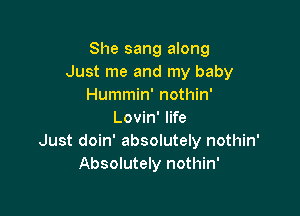 She sang along
Just me and my baby
Hummin' nothin'

Lovin' life
Just doin' absolutely nothin'
Absolutely nothin'