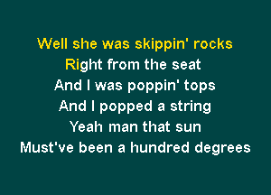 Well she was skippin' rocks
Right from the seat
And I was poppin' tops

And I popped a string
Yeah man that sun
Must've been a hundred degrees